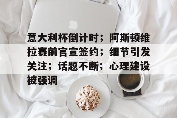关于意大利杯倒计时；阿斯顿维拉赛前官宣签约；细节引发关注；话题不断；心理建设被强调的信息
