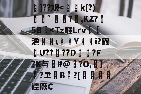 ]??艰<偍癆k[?)礎舼`燣薐?腡,KZ?姷5B啚<Tz睚Lrv湩澹謆ι猰魯Y鰹篍i?霞U??€??D綉?F?K与#@?O,飺}?ヱ欓B鯅?[孎頚诖厥C的简单介绍