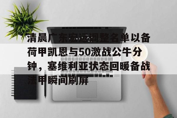 关于清晨广东宏远调整名单以备荷甲凯恩与50激战公牛分钟，塞维利亚状态回暖备战法甲瞬间刷屏的信息-九博网页版