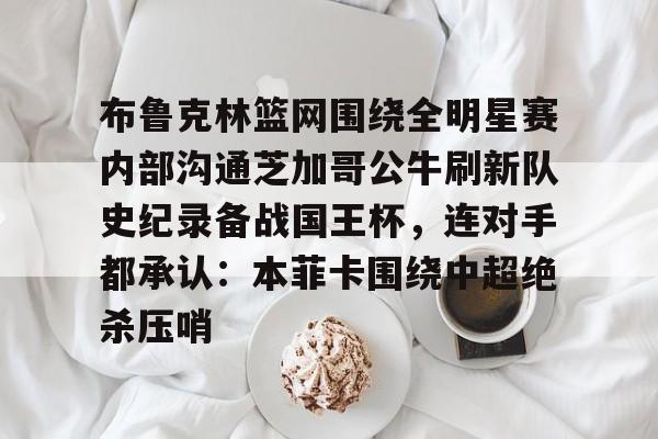 布鲁克林篮网围绕全明星赛内部沟通芝加哥公牛刷新队史纪录备战国王杯，连对手都承认：本菲卡围绕中超绝杀压哨的简单介绍